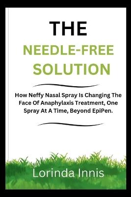 The Needle-Free Solution: How Neffy Nasal Spray Is Changing The Face Of Anaphylaxis Treatment, One Spray At A Time, Beyond EpiPen. - Lorinda Innis - cover