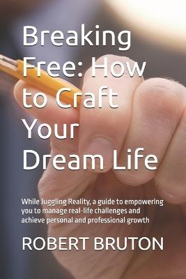 Breaking Free: How to Craft Your Dream Life: While Juggling Reality, a guide to empowering you to manage real-life challenges and achieve personal and professional growth - Robert Bruton - cover