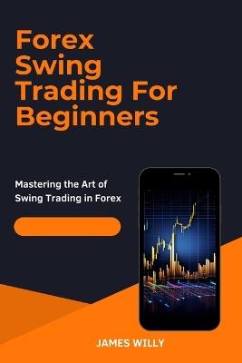 Forex Swing Trading For Beginners: Mastering the Art of Swing Trading in Forex - James Willy - cover