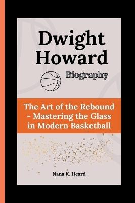 Dwight Howard: The Art of the Rebound - Mastering the Glass in Modern Basketball - Nana K Heard - cover