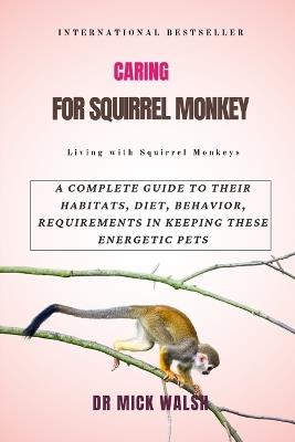 Caring for Squirrel Monkey: A Complete Guide to Their Habitats, Diet, Behavior, Requirements in Keeping These Energetic Pets - Mick Walsh - cover