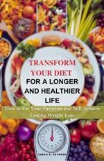 Transform Your Diet for a Longer and Healthier Life: How to Eat Your Favorites and Still Achieve Lasting Weight Loss