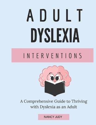 Adult Dyslexia Interventions: A Comprehensive Guide to Thriving with Dyslexia as an Adult - Nancy Judy - cover