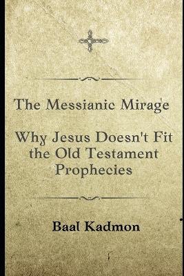 The Messianic Mirage: Why Jesus Doesn't Fit the Old Testament Prophecies - Baal Kadmon - cover