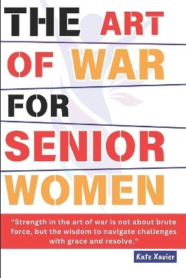 The Art of War For Senior Women: An Older Women's Sun Tzu's Guide To Timeless Strategies and Empowerment Techniques for Navigating Life's Challenges, Achieving Personal Growth, & Mastering Resilience. - Kate Xavier - cover