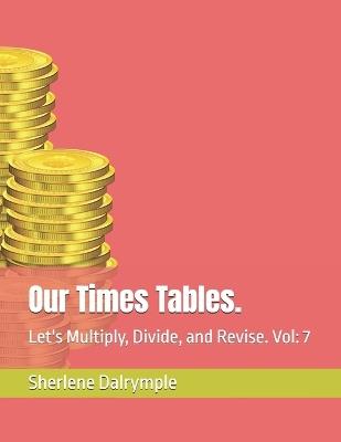 Our Times Tables.: Let's Multiply, Divide, and Revise. Vol: 7 - Sherlene Anicia Dalrymple - cover