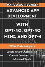 Advanced App Development with GPT-4o, GPT-4o Mini, and GPT-4: Create Smart Chatbots, AI Content Creators, and Advanced Tools with Code Snippets