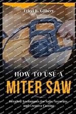 How to Use a Miter Saw: Detailed Techniques for Safe, Accurate, and Creative Cutting