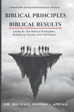 Biblical Principles, Biblical Results: Living By The Biblical Principles: Achieving Success and Fulfillment