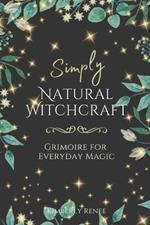 Simply Natural Witchcraft: Grimoire for Everyday Magic