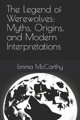 The Legend of Werewolves: Myths, Origins, and Modern Interpretations - Emma McCarthy - cover