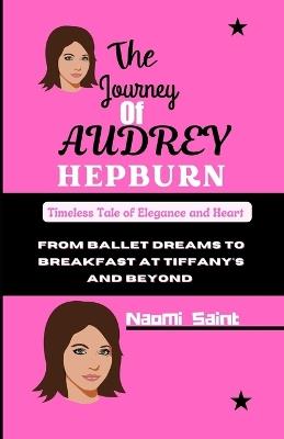 The Journey of Audrey Hepburn: From Ballet Dreams to Breakfast at Tiffany's and Beyond - Naomi Saint - cover