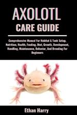 Axolotl Care Guide: Comprehensive Manual For Habitat & Tank Setup, Nutrition, Health, Feeding, Diet, Growth, Development, Handling, Maintenance, Behavior, And Breeding For Beginners