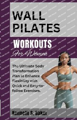 Wall Pilates Workouts for Women: The Ultimate Body Transformation Plan to Enhance Flexibility with Quick and Easy-to-follow Exercises. - Kenneth S Baker - cover