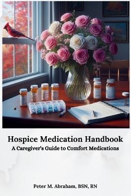 Hospice Medication Handbook: A Caregiver's Guide to Comfort Medications - Peter M Abraham - cover