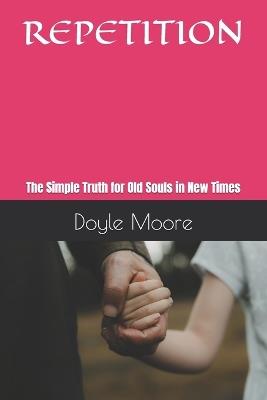 Repetition: The Simple Truth for Old Souls in New Times - Doyle Moore - cover