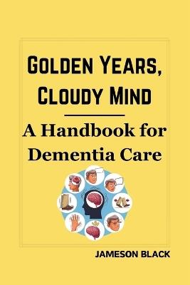 Golden Years, Cloudy Mind: A Handbook for Dementia Care - Jameson Black - cover