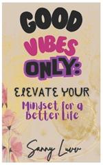 Good Vibes Only: Elevate Your Mindset for a Better Life by Sanny Luvv