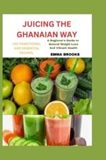 Juicing the Ghanaian Way: 102 TRADITIONAL AND ESSENTIAL RECIPES: 