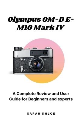 Olympus OM-D E-M10 Mark IV: A Complete Review and User Guide for Beginners and experts - Sarah Khloe - cover