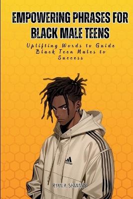 Empowering Phrases for Black Male Teens: Uplifting Words to Guide Black Teen Males to Success - Ryan A Shannon - cover