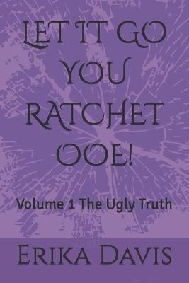 Let It Go You Ratchet Ooe!: Volume 1 The Ugly Truth - Erika Davis - cover