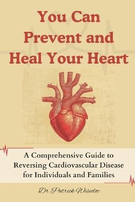 You Can Prevent and Heal Your Heart: A Comprehensive Guide to Reversing Cardiovascular Disease for Individuals and Families - Patrick Wisedoc - cover