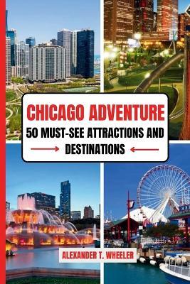 Chicago Adventure: 50 MUST-SEE ATTRACTIONS AND DESTINATIONS: Ultimate Guide to Iconic Landmarks, Hidden Gems, and Unforgettable Experiences in the Windy City - Alexander T Wheeler - cover