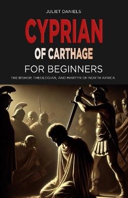 Cyprian of Carthage for Beginners: The Bishop, Theologian, and Martyr of North Africa - Juliet Daniels - cover