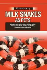 Milk Snakes as Pets: A Complete Guide To Care, Habitat, Behavior, Feeding, Enclosure Setup, Health, Breeding, Diet, Handling, Maintenance, Taming, And Lifestyle