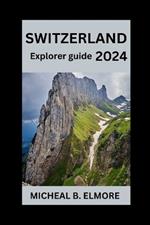 Switzerland Explorer Guide 2024: Your Essential Guide to Swiss Splendor, Heritage, and Adventure with Handy Tips and Must-See Attractions