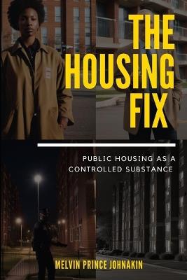 The Housing Fix: Public Housing As A Controlled Substance - Melvin Prince Johnakin - cover