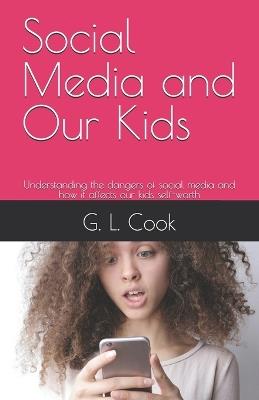 Social Media and Our Kids: Understanding the dangers of social media and how it affects our kids self-worth - G L Cook - cover