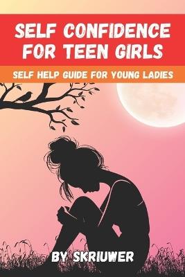 Self Confidence for Teen Girls: A Self Help Guide for Young Ladies - Skriuwer Com - cover