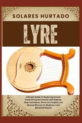 Lyre: Ultimate Guide to Mastering Ancient Greek String Instruments with Step-by-Step Techniques, Historical Insights, and Musical Mastery for Beginners and Advanced Players - Solares Hurtado - cover