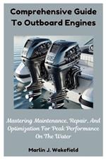 Comprehensive Guide To Outboard Engines: Mastering Maintenance, Repair, And Optimization For Peak Performance On The Water