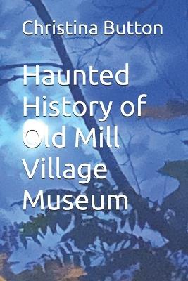 Haunted History of Old Mill Village Museum - Christina Button - cover