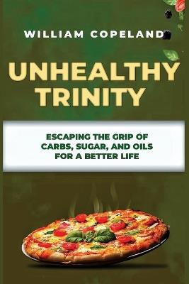 Unhealthy Trinity: Escaping the Grip of Carbs, Sugar, and Oils for a Better Life - William Copeland - cover