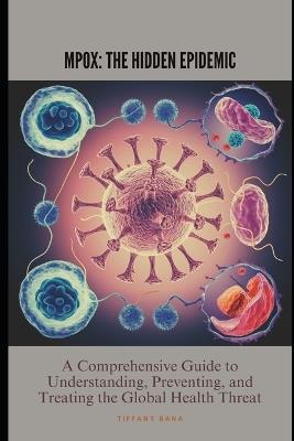 Mpox: The Hidden Epidemic: A Comprehensive Guide to Understanding, Preventing, and Treating the Global Health Threat - Tiffany Rana - cover