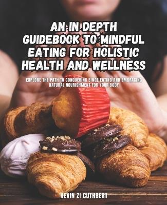 An In Depth Guidebook to Mindful Eating for Holistic Health and Wellness: Explore the Path to Conquering Binge Eating and Embracing Natural Nourishment for Your Body - Kevin Zi Cuthbert - cover