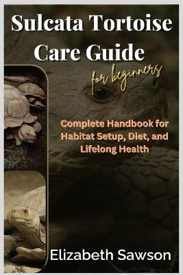 Sulcata Tortoise Care Guide for Beginners: Complete Handbook for Habitat Setup, Diet, and Lifelong Health - Elizabeth Sawson - cover