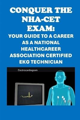 Conquer the NHA-CET Exam: Your Guide to a Career as a National Healthcareer Association Certified EKG Technician - Philip Martin McCaulay - cover