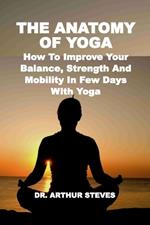 The Anatomy of Yoga: How To Improve Your Balance, Strength And Mobility In Few Days With Yoga