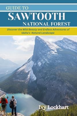 Guide to Sawtooth National Forest: Discover the Wild Beauty and Endless Adventures of Idaho's And Natural Landscapes. - Ivy Lockhart - cover