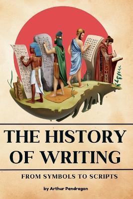 The history of Writing: From Symbols to Scripts - Arthur Pendragon - cover