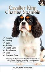 The Complete Guide to Raising Cavalier King Charles Spaniels: Choosing the Cavalier King Charles Spaniels, Training, Feeding, Socializing, Cost, Grooming, Overcoming Health issues, Pros and Cons