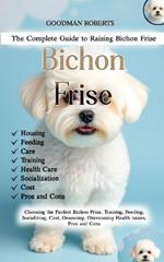 The Complete Guide to Raising Bichon Frise: Choosing the Perfect Bichon Frise, Training, Feeding, Socializing, Cost, Grooming, Overcoming Health issues, Pros and Cons