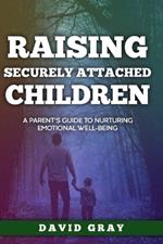 Raising Securely Attached Children: A Parent's Guide To Nurturing Emotional Well-Being