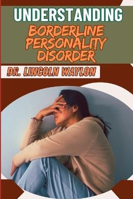 Understanding Borderline Personality Disorder: Comprehensive Guide To Symptoms, Treatment, And Managing Emotional Instability - Lincoln Waylon - cover