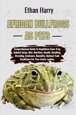 African Bullfrogs as Pets: Comprehensive Guide To Amphibian Care: Frog Habitat Setup, Diet, Nutrition, Health, Handling, Breeding, Enclosure, Humidity, Optimal Tank Conditions For Your Exotic reptiles